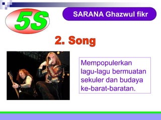 SARANA Ghazwul fikr
Mempopulerkan
lagu-lagu bermuatan
sekuler dan budaya
ke-barat-baratan.
 