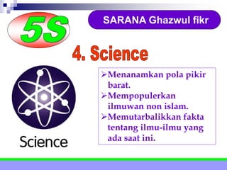 SARANA Ghazwul fikr
Menanamkan pola pikir
barat.
Mempopulerkan
ilmuwan non islam.
Memutarbalikkan fakta
tentang ilmu-ilmu yang
ada saat ini.
 