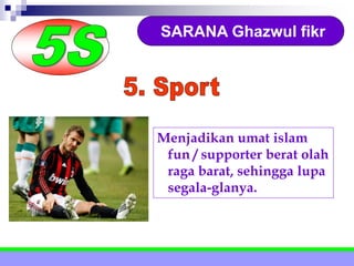 SARANA Ghazwul fikr
Menjadikan umat islam
fun / supporter berat olah
raga barat, sehingga lupa
segala-glanya.
 