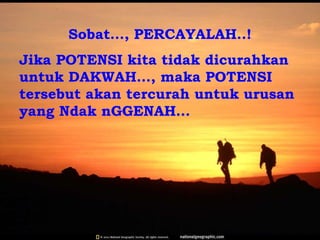 Sobat…, PERCAYALAH..!
Jika POTENSI kita tidak dicurahkan
untuk DAKWAH…, maka POTENSI
tersebut akan tercurah untuk urusan
yang Ndak nGGENAH…
 