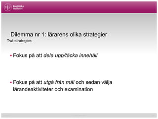 01/02/15 Cormac McGrath 34
Dilemma nr 1: lärarens olika strategier
Två strategier:
§ Fokus på att dela upp/täcka innehåll
§ Fokus på att utgå från mål och sedan välja
lärandeaktiviteter och examination
 
