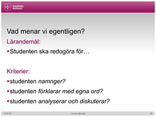 Cormac McGrath
Vad menar vi egentligen?
Lärandemål:
§ Studenten ska redogöra för…
Kriterier:
§ studenten namnger?
§ studenten förklarar med egna ord?
§ studenten analyserar och diskuterar?
01/02/15 49
 