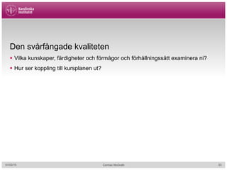 Den svårfångade kvaliteten
§  Vilka kunskaper, färdigheter och förmågor och förhållningssätt examinera ni?
§  Hur ser koppling till kursplanen ut?
01/02/15 Cormac McGrath 53
 