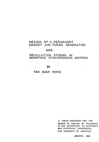DESIGN OF A PERMANENT
MAGNET AIR-TURBO GENERATOR
AND
OSCILLATION STUDIES IN
MINIATURE SYNCHRONOUS MOTORS
BY
TAN GUAN HONG
A THESIS PRESENTED FOR THE
DEGREE OF DOCTOR OF PHILOSOPHY
IN THE DEPARTMENT OF ELECTRONIC
AND ELECTRICAL ENGINEERING,
THE UNIVERSITY OF SHEFFIELD
JANUARY,
1960
 