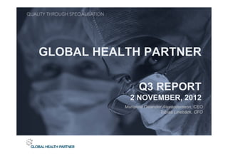 GLOBAL HEALTH PARTNER

                 Q3 REPORT
             2 NOVEMBER, 2012
           Marianne Dicander Alexandersson, CEO
                           Tobias Linebäck, CFO
 