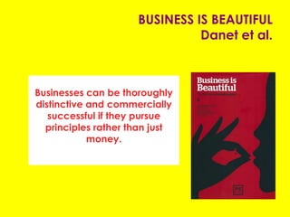 BUSINESS IS BEAUTIFUL
Danet et al.
Businesses can be thoroughly
distinctive and commercially
successful if they pursue
principles rather than just
money.
 