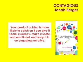 CONTAGIOUS
Jonah Berger
Your product or idea is more
likely to catch on if you give it
social currency, make it useful
and emotional, and wrap it in
an engaging narrative.
 