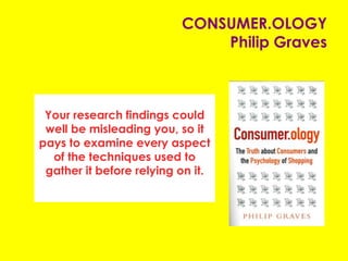 CONSUMER.OLOGY
Philip Graves
Your research findings could
well be misleading you, so it
pays to examine every aspect
of the techniques used to
gather it before relying on it.
 