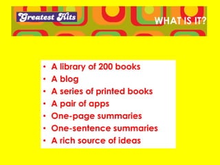 WHAT IS IT?
• A library of 200 books
• A blog
• A series of printed books
• A pair of apps
• One-page summaries
• One-sentence summaries
• Training programmes and
speeches
• A fertile source of new ideas
 