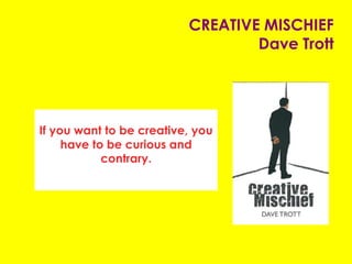 CREATIVE MISCHIEF
Dave Trott
If you want to be creative, you
have to be curious and
contrary.
 