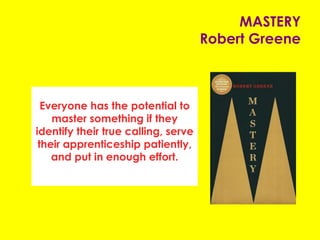 MASTERY
Robert Greene
Everyone has the potential to
master something if they
identify their true calling, serve
their apprenticeship patiently,
and put in enough effort.
 