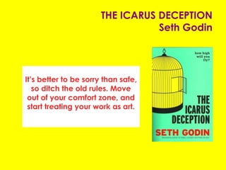 THE ICARUS DECEPTION
Seth Godin
It’s better to be sorry than safe,
so ditch the old rules. Move
out of your comfort zone, and
start treating your work as art.
 