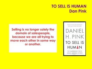 TO SELL IS HUMAN
Dan Pink
Selling is no longer solely the
domain of salespeople,
because we are all trying to
move each other in some way
or another.
 