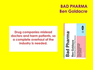 BAD PHARMA
Ben Goldacre
Drug companies mislead
doctors and harm patients, so
a complete overhaul of the
industry is needed.
 