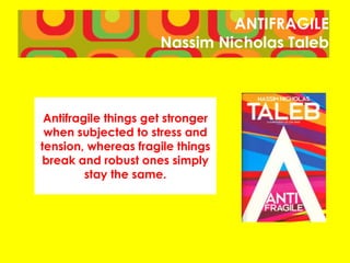 ANTIFRAGILE
Nassim Nicholas Taleb
Antifragile things get stronger
when subjected to stress and
tension, whereas fragile things
break and robust ones simply
stay the same.
 