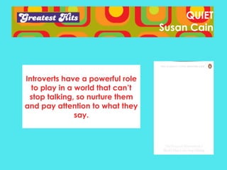 QUIET
Susan Cain

Introverts have a powerful role
to play in a world that can’t
stop talking, so nurture them
and pay attention to what they
say.

 