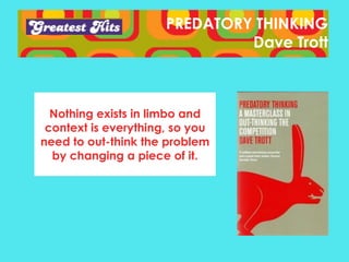 PREDATORY THINKING
Dave Trott

Nothing exists in limbo and
context is everything, so you
need to out-think the problem
by changing a piece of it.

 