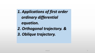 1. Applications of first order
ordinary differential
equation.
2. Orthogonal trajectory. &
3. Oblique trajectory.
9Group D
 