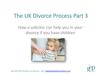 The UK Divorce Process Part 3
        How a solicitor can help you in your
           divorce if you have children




See how GHP Solicitors can help you – go to www.greenland-houchen.co.uk
 