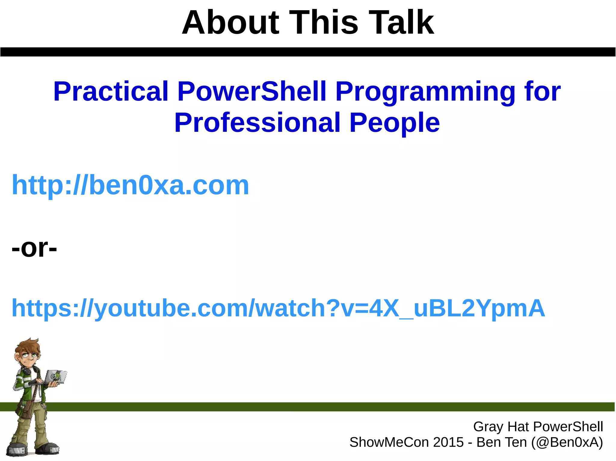 About This Talk
Gray Hat PowerShell
ShowMeCon 2015 - Ben Ten (@Ben0xA)
Practical PowerShell Programming for
Professional People
http://ben0xa.com
-or-
https://youtube.com/watch?v=4X_uBL2YpmA
 