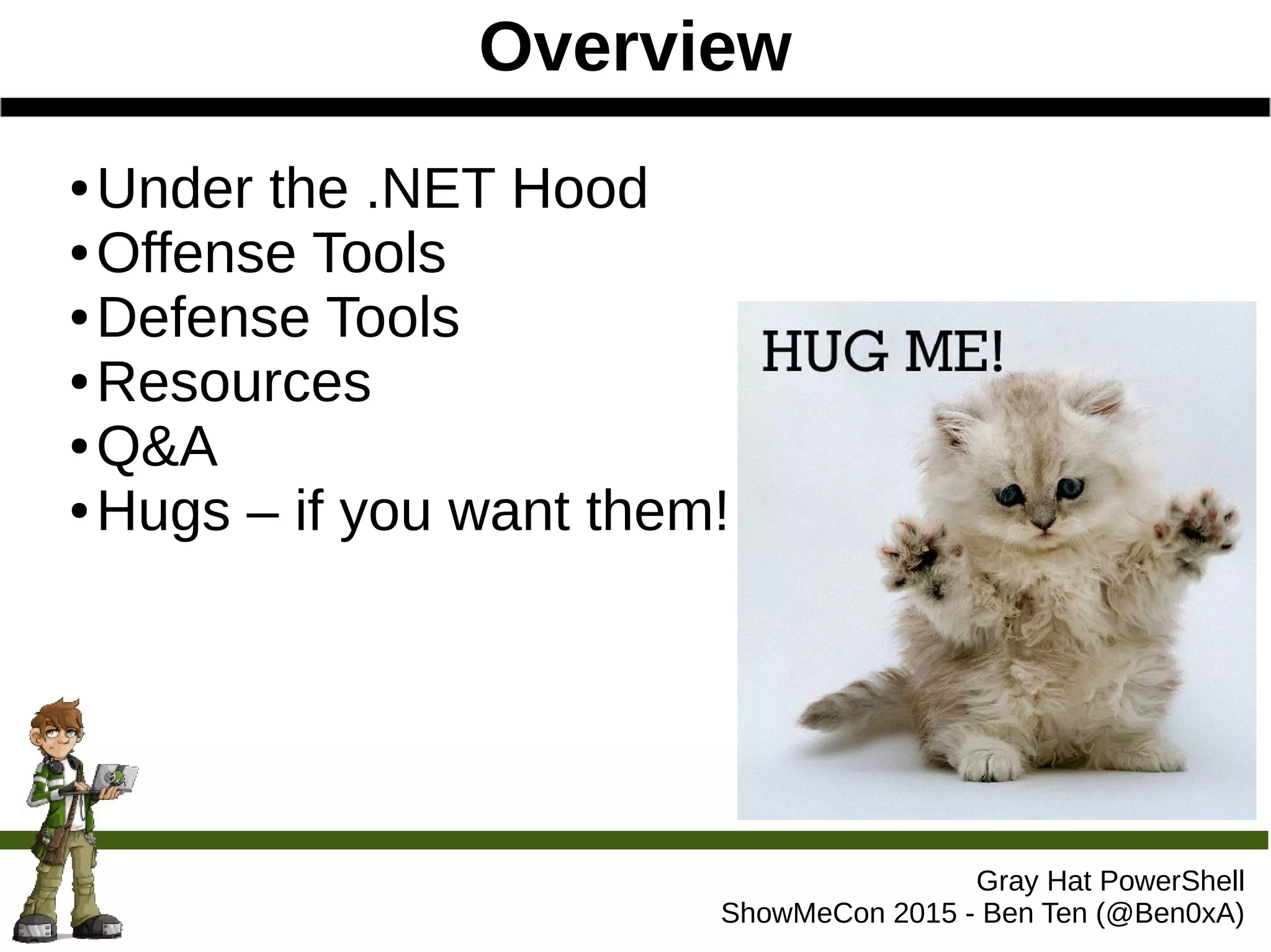 Overview
Gray Hat PowerShell
ShowMeCon 2015 - Ben Ten (@Ben0xA)
● Under the .NET Hood
● Offense Tools
● Defense Tools
● Resources
● Q&A
● Hugs – if you want them!
 