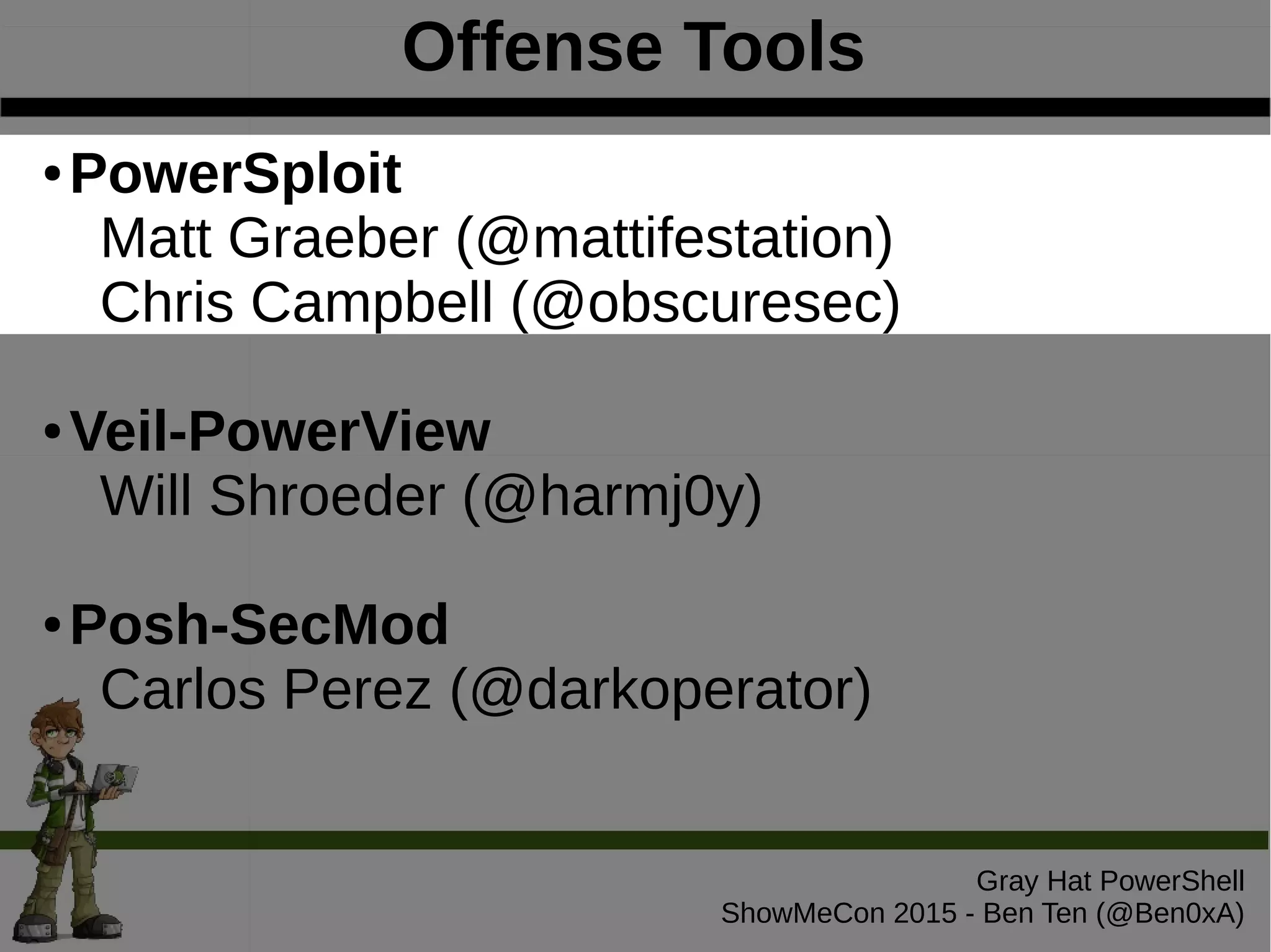Offense Tools
Gray Hat PowerShell
ShowMeCon 2015 - Ben Ten (@Ben0xA)
● PowerSploit
Matt Graeber (@mattifestation)
Chris Campbell (@obscuresec)
● Veil-PowerView
Will Shroeder (@harmj0y)
● Posh-SecMod
Carlos Perez (@darkoperator)
 