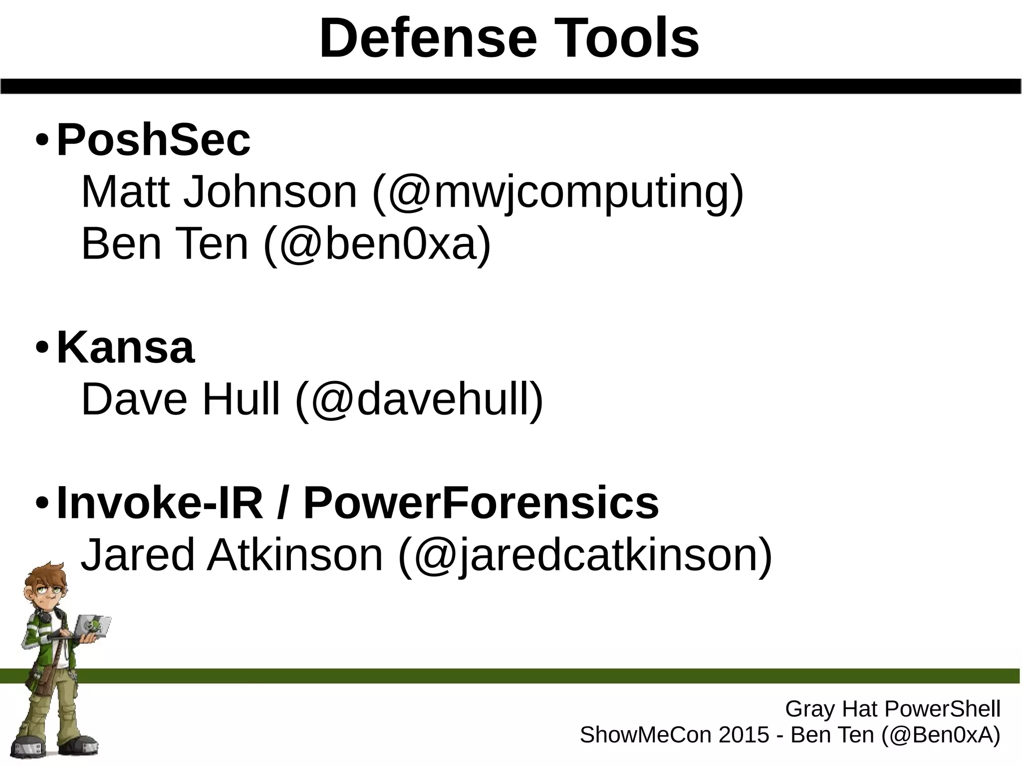 Defense Tools
Gray Hat PowerShell
ShowMeCon 2015 - Ben Ten (@Ben0xA)
● PoshSec
Matt Johnson (@mwjcomputing)
Ben Ten (@ben0xa)
● Kansa
Dave Hull (@davehull)
● Invoke-IR / PowerForensics
Jared Atkinson (@jaredcatkinson)
 