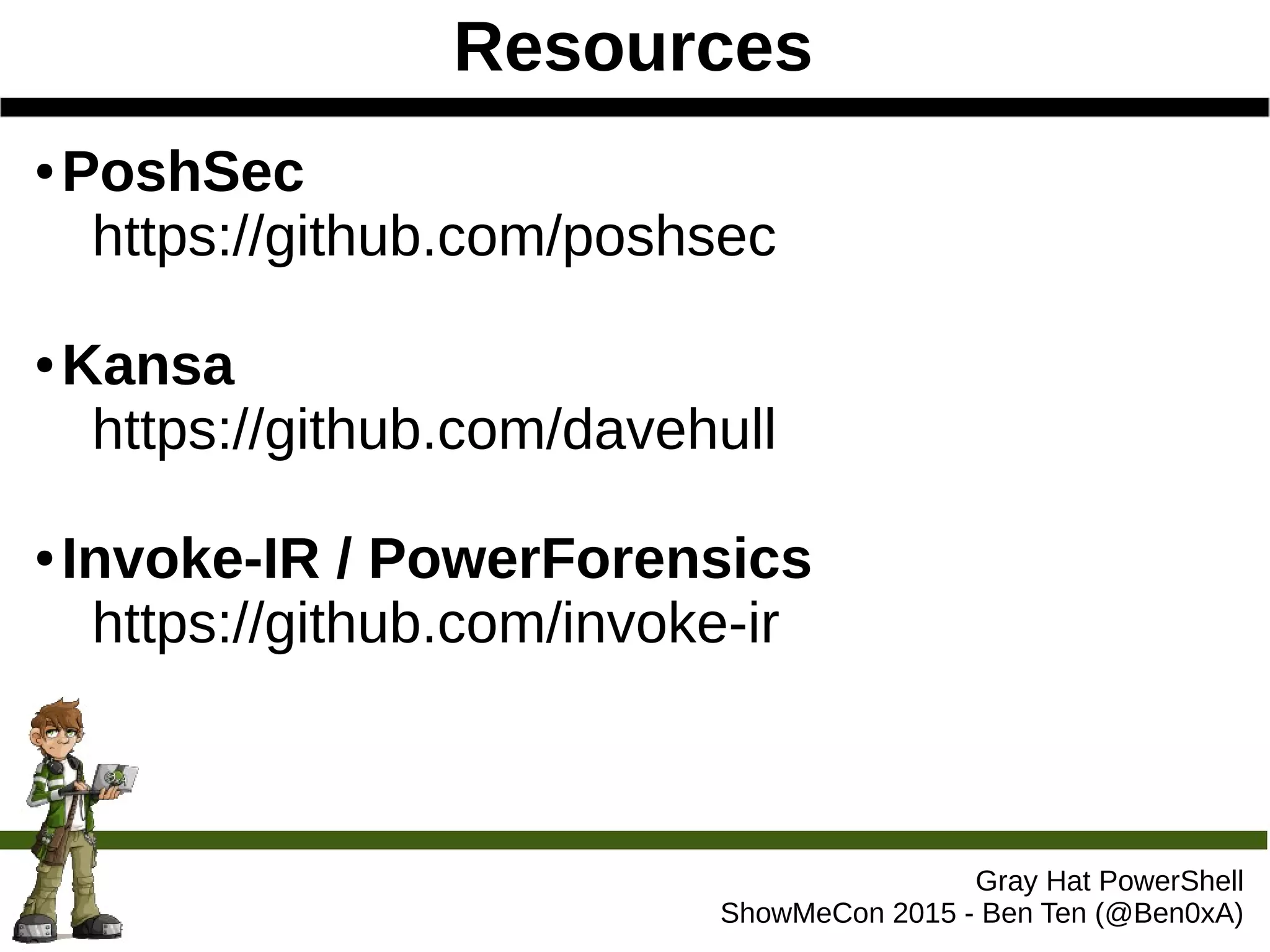 Resources
Gray Hat PowerShell
ShowMeCon 2015 - Ben Ten (@Ben0xA)
● PoshSec
https://github.com/poshsec
● Kansa
https://github.com/davehull
● Invoke-IR / PowerForensics
https://github.com/invoke-ir
 