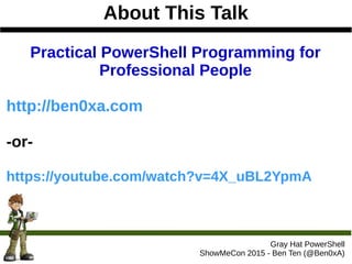 About This Talk
Gray Hat PowerShell
ShowMeCon 2015 - Ben Ten (@Ben0xA)
Practical PowerShell Programming for
Professional People
http://ben0xa.com
-or-
https://youtube.com/watch?v=4X_uBL2YpmA
 