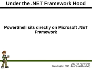 Under the .NET Framework Hood
Gray Hat PowerShell
ShowMeCon 2015 - Ben Ten (@Ben0xA)
PowerShell sits directly on Microsoft .NET
Framework
 