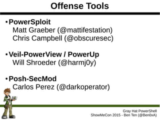 Offense Tools
Gray Hat PowerShell
ShowMeCon 2015 - Ben Ten (@Ben0xA)
● PowerSploit
Matt Graeber (@mattifestation)
Chris Campbell (@obscuresec)
● Veil-PowerView / PowerUp
Will Shroeder (@harmj0y)
● Posh-SecMod
Carlos Perez (@darkoperator)
 