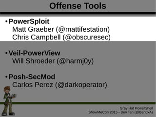 Offense Tools
Gray Hat PowerShell
ShowMeCon 2015 - Ben Ten (@Ben0xA)
● PowerSploit
Matt Graeber (@mattifestation)
Chris Campbell (@obscuresec)
● Veil-PowerView
Will Shroeder (@harmj0y)
● Posh-SecMod
Carlos Perez (@darkoperator)
 