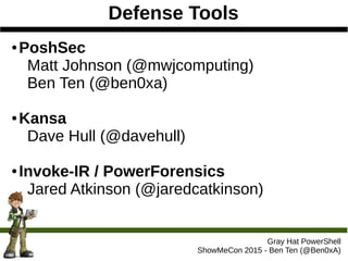 Defense Tools
Gray Hat PowerShell
ShowMeCon 2015 - Ben Ten (@Ben0xA)
● PoshSec
Matt Johnson (@mwjcomputing)
Ben Ten (@ben0xa)
● Kansa
Dave Hull (@davehull)
● Invoke-IR / PowerForensics
Jared Atkinson (@jaredcatkinson)
 