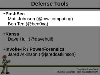 Defense Tools
Gray Hat PowerShell
ShowMeCon 2015 - Ben Ten (@Ben0xA)
● PoshSec
Matt Johnson (@mwjcomputing)
Ben Ten (@ben0xa)
● Kansa
Dave Hull (@davehull)
● Invoke-IR / PowerForensics
Jared Atkinson (@jaredcatkinson)
 
