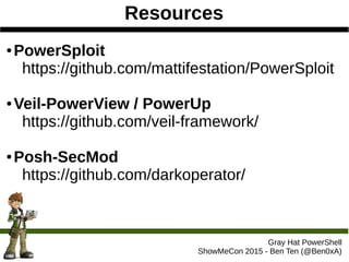 Resources
Gray Hat PowerShell
ShowMeCon 2015 - Ben Ten (@Ben0xA)
● PowerSploit
https://github.com/mattifestation/PowerSploit
● Veil-PowerView / PowerUp
https://github.com/veil-framework/
● Posh-SecMod
https://github.com/darkoperator/
 