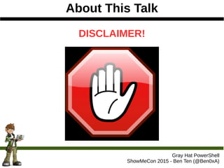 About This Talk
Gray Hat PowerShell
ShowMeCon 2015 - Ben Ten (@Ben0xA)
DISCLAIMER!
 
