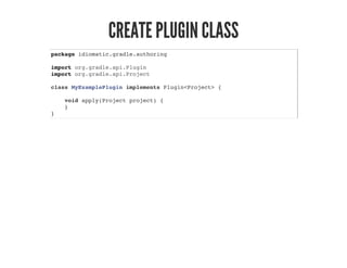 CREATE PLUGIN CLASS
package idiomatic.gradle.authoring
import org.gradle.api.Plugin
import org.gradle.api.Project
class MyExamplePlugin implements Plugin<Project> {
void apply(Project project) {
}
}
 
