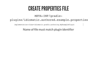 CREATE PROPERTIES FILE
META-INF/gradle-
plugins/idiomatic.authored.example.properties
implementation-class=idiomatic.gradle.authoring.MyExamplePlugin
Name of file must match plugin identifier
 