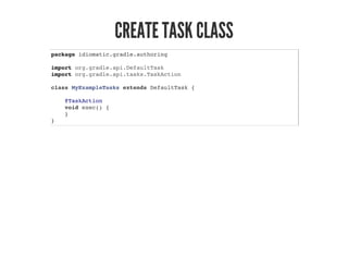 CREATE TASK CLASS
package idiomatic.gradle.authoring
import org.gradle.api.DefaultTask
import org.gradle.api.tasks.TaskAction
class MyExampleTasks extends DefaultTask {
@TaskAction
void exec() {
}
}
 