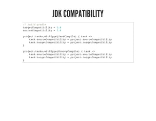 JDK COMPATIBILITY
// build.gradle
targetCompatibility = 1.6
sourceCompatibility = 1.6
project.tasks.withType(JavaCompile) { task ->
task.sourceCompatibility = project.sourceCompatibility
task.targetCompatibility = project.targetCompatibility
}
project.tasks.withType(GroovyCompile) { task ->
task.sourceCompatibility = project.sourceCompatibility
task.targetCompatibility = project.targetCompatibility
}
 