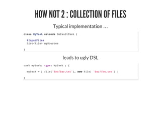 HOW NOT 2 : COLLECTION OF FILES
Typical implementation …​
class MyTask extends DefaultTask {
@InputFiles
List<File> mySources
}
leads to ugly DSL
task myTask( type: MyTask ) {
myTask = [ file('foo/bar.txt'), new File( 'bar/foo.txt') ]
}
 