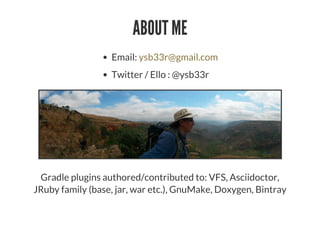 ABOUT ME
Email:
Twitter / Ello : @ysb33r
ysb33r@gmail.com
Gradle plugins authored/contributed to: VFS, Asciidoctor,
JRuby family (base, jar, war etc.), GnuMake, Doxygen, Bintray
 