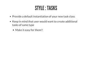 STYLE : TASKS
Provide a default instantiation of your new task class
Keep in mind that user would want to create additional
tasks of same type
Make it easy for them!!
 