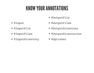 KNOW YOUR ANNOTATIONS
@Input
@InputFile
@InputFiles
@InputDirectory
@OutputFile
@OutputFiles
@OutputDirectory
@OutputDirectories
@Optional
 