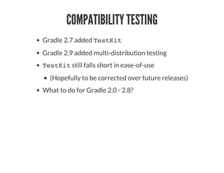 COMPATIBILITY TESTING
Gradle 2.7 added TestKit
Gradle 2.9 added multi-distribution testing
TestKit still falls short in ease-of-use
(Hopefully to be corrected over future releases)
What to do for Gradle 2.0 - 2.8?
 