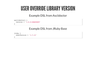 USER OVERRIDE LIBRARY VERSION
Example DSL from Asciidoctor
asciidoctorj {
version = '1.6.0-SNAPSHOT'
}
Example DSL from JRuby Base
jruby {
execVersion = '1.7.12'
}
 