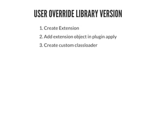 USER OVERRIDE LIBRARY VERSION
1. Create Extension
2. Add extension object in plugin apply
3. Create custom classloader
 