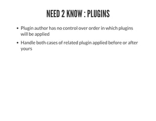 NEED 2 KNOW : PLUGINS
Plugin author has no control over order in which plugins
will be applied
Handle both cases of related plugin applied before or after
yours
 