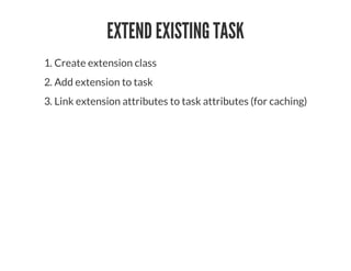 EXTEND EXISTING TASK
1. Create extension class
2. Add extension to task
3. Link extension attributes to task attributes (for caching)
 