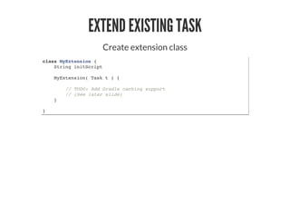 EXTEND EXISTING TASK
Create extension class
class MyExtension {
String initScript
MyExtension( Task t ) {
// TODO: Add Gradle caching support
// (See later slide)
}
}
 